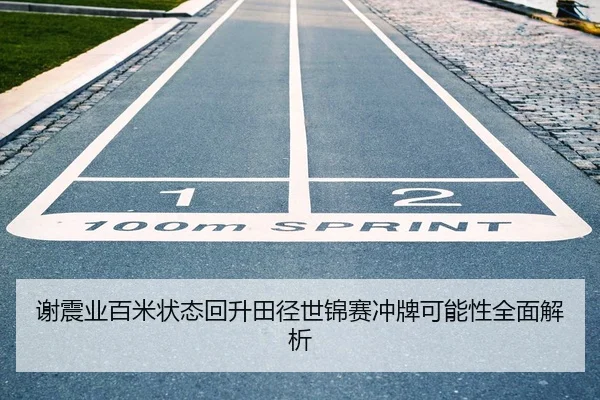 谢震业百米状态回升田径世锦赛冲牌可能性全面解析
